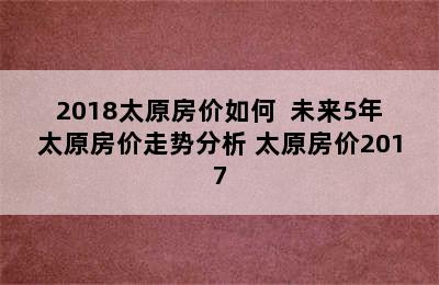 2018太原房价如何  未来5年太原房价走势分析 太原房价2017